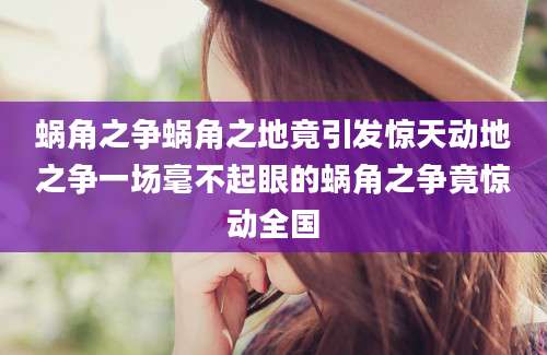 蜗角之争蜗角之地竟引发惊天动地之争一场毫不起眼的蜗角之争竟惊动全国