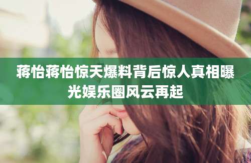 蒋怡蒋怡惊天爆料背后惊人真相曝光娱乐圈风云再起