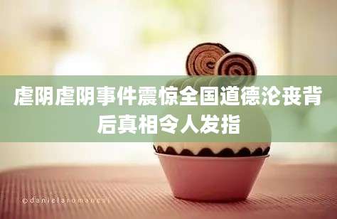 虐阴虐阴事件震惊全国道德沦丧背后真相令人发指