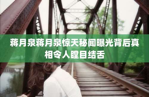 蒋月泉蒋月泉惊天秘闻曝光背后真相令人瞠目结舌
