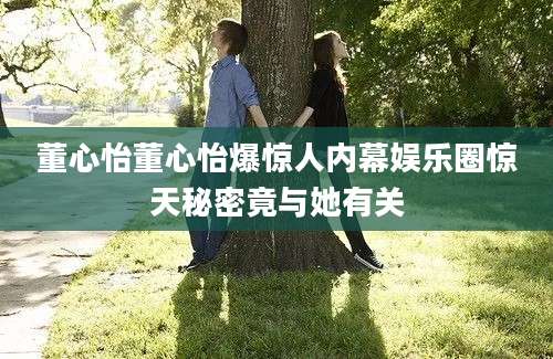 董心怡董心怡爆惊人内幕娱乐圈惊天秘密竟与她有关