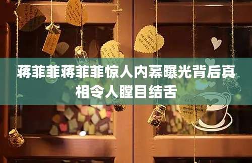 蒋菲菲蒋菲菲惊人内幕曝光背后真相令人瞠目结舌