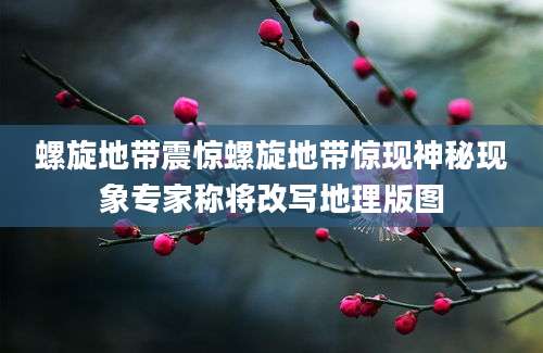 螺旋地带震惊螺旋地带惊现神秘现象专家称将改写地理版图