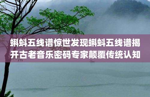 蝌蚪五线谱惊世发现蝌蚪五线谱揭开古老音乐密码专家颠覆传统认知