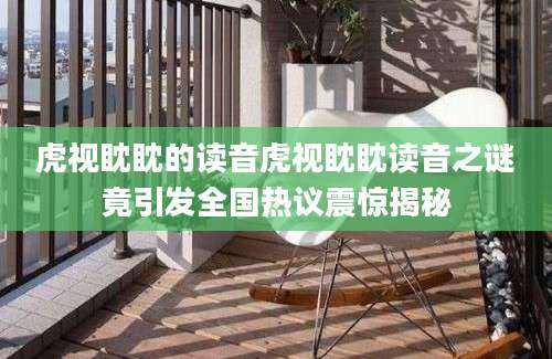 虎视眈眈的读音虎视眈眈读音之谜竟引发全国热议震惊揭秘