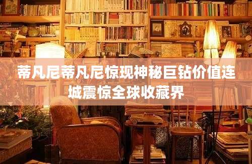 蒂凡尼蒂凡尼惊现神秘巨钻价值连城震惊全球收藏界