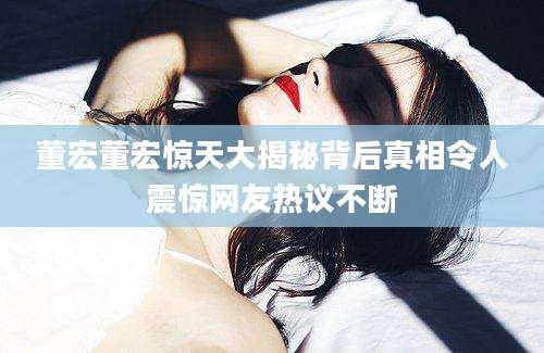 董宏董宏惊天大揭秘背后真相令人震惊网友热议不断