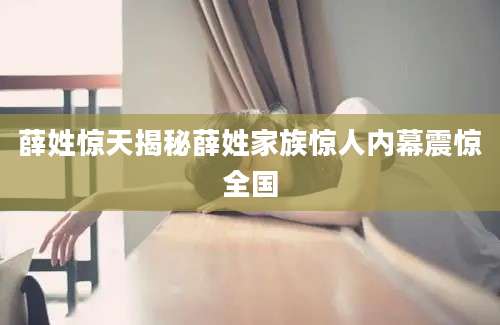 薛姓惊天揭秘薛姓家族惊人内幕震惊全国