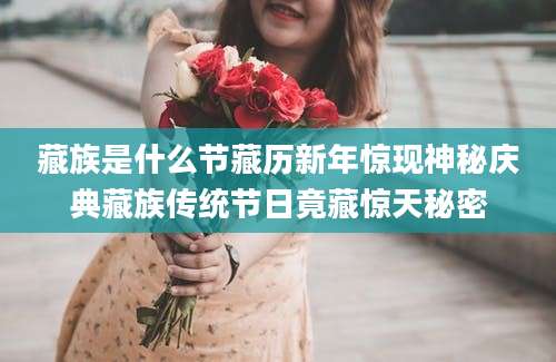 藏族是什么节藏历新年惊现神秘庆典藏族传统节日竟藏惊天秘密