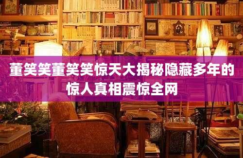董笑笑董笑笑惊天大揭秘隐藏多年的惊人真相震惊全网