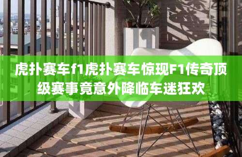 虎扑赛车f1虎扑赛车惊现F1传奇顶级赛事竟意外降临车迷狂欢