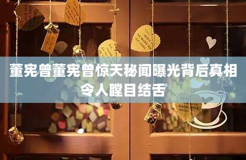 董宪曾董宪曾惊天秘闻曝光背后真相令人瞠目结舌