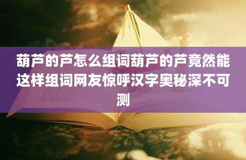 葫芦的芦怎么组词葫芦的芦竟然能这样组词网友惊呼汉字奥秘深不可测