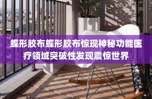 蝶形胶布蝶形胶布惊现神秘功能医疗领域突破性发现震惊世界