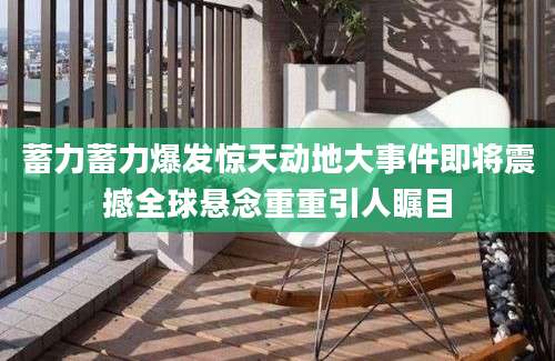 蓄力蓄力爆发惊天动地大事件即将震撼全球悬念重重引人瞩目