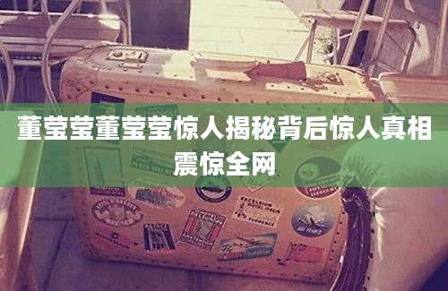 董莹莹董莹莹惊人揭秘背后惊人真相震惊全网
