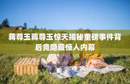 蒋尊玉蒋尊玉惊天揭秘重磅事件背后竟隐藏惊人内幕