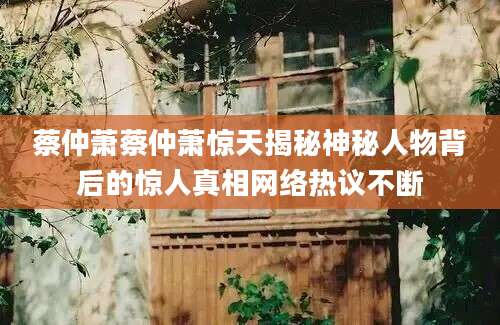 蔡仲萧蔡仲萧惊天揭秘神秘人物背后的惊人真相网络热议不断