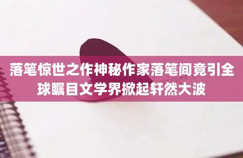 落笔惊世之作神秘作家落笔间竟引全球瞩目文学界掀起轩然大波