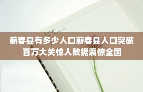 蕲春县有多少人口蕲春县人口突破百万大关惊人数据震惊全国