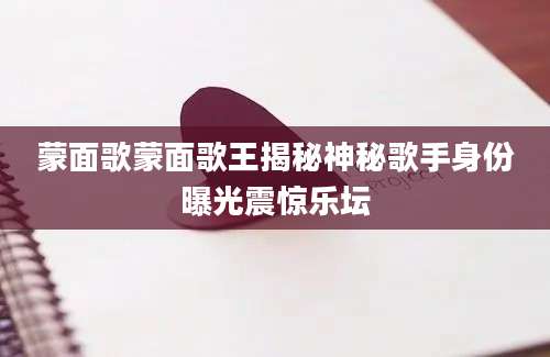 蒙面歌蒙面歌王揭秘神秘歌手身份曝光震惊乐坛