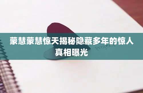 蒙慧蒙慧惊天揭秘隐藏多年的惊人真相曝光