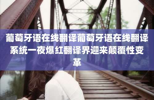 葡萄牙语在线翻译葡萄牙语在线翻译系统一夜爆红翻译界迎来颠覆性变革