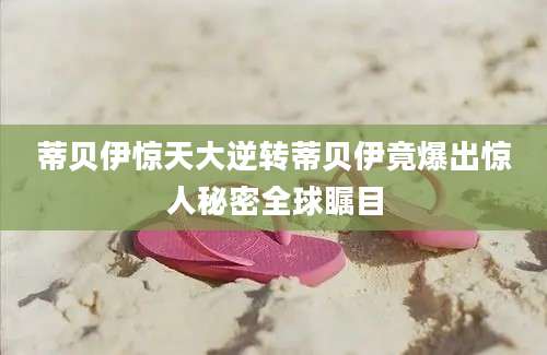蒂贝伊惊天大逆转蒂贝伊竟爆出惊人秘密全球瞩目