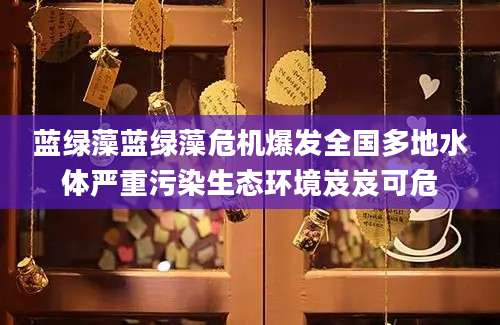 蓝绿藻蓝绿藻危机爆发全国多地水体严重污染生态环境岌岌可危