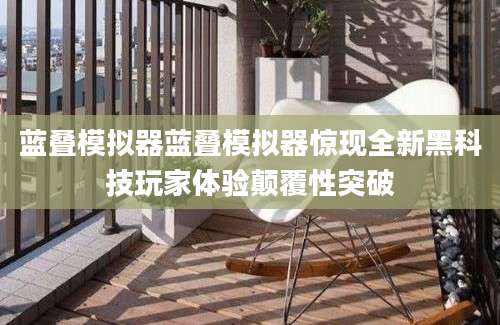 蓝叠模拟器蓝叠模拟器惊现全新黑科技玩家体验颠覆性突破