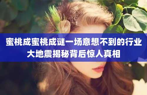 蜜桃成蜜桃成谜一场意想不到的行业大地震揭秘背后惊人真相