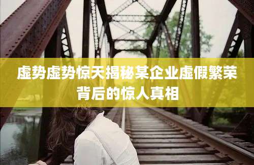 虚势虚势惊天揭秘某企业虚假繁荣背后的惊人真相