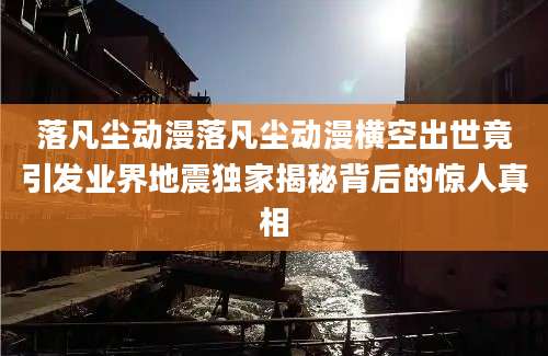 落凡尘动漫落凡尘动漫横空出世竟引发业界地震独家揭秘背后的惊人真相