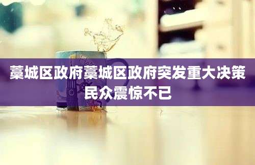 藁城区政府藁城区政府突发重大决策民众震惊不已