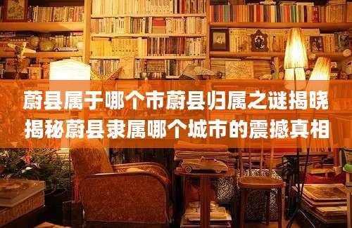 蔚县属于哪个市蔚县归属之谜揭晓揭秘蔚县隶属哪个城市的震撼真相