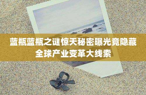蓝瓶蓝瓶之谜惊天秘密曝光竟隐藏全球产业变革大线索