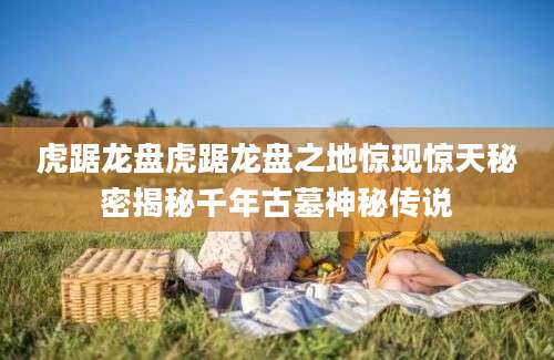虎踞龙盘虎踞龙盘之地惊现惊天秘密揭秘千年古墓神秘传说