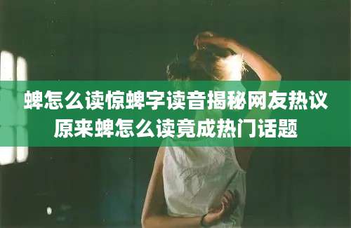 蜱怎么读惊蜱字读音揭秘网友热议原来蜱怎么读竟成热门话题