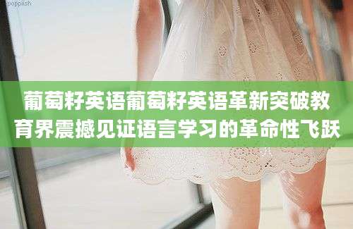 葡萄籽英语葡萄籽英语革新突破教育界震撼见证语言学习的革命性飞跃