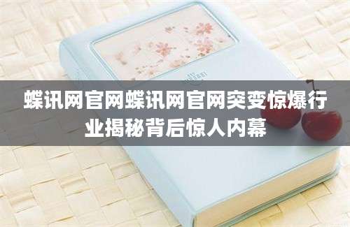 蝶讯网官网蝶讯网官网突变惊爆行业揭秘背后惊人内幕