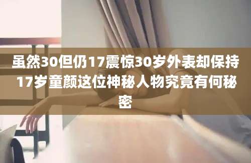 虽然30但仍17震惊30岁外表却保持17岁童颜这位神秘人物究竟有何秘密