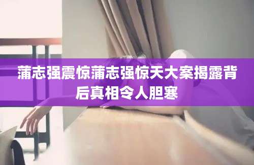 蒲志强震惊蒲志强惊天大案揭露背后真相令人胆寒