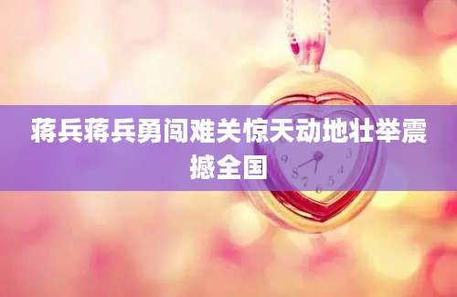 蒋兵蒋兵勇闯难关惊天动地壮举震撼全国