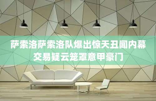 萨索洛萨索洛队爆出惊天丑闻内幕交易疑云笼罩意甲豪门