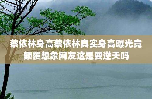 蔡依林身高蔡依林真实身高曝光竟颠覆想象网友这是要逆天吗