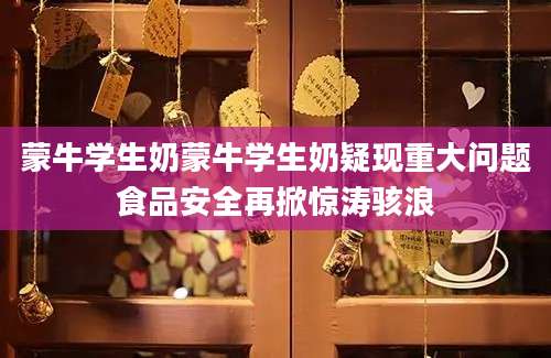 蒙牛学生奶蒙牛学生奶疑现重大问题食品安全再掀惊涛骇浪