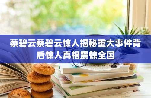 蔡碧云蔡碧云惊人揭秘重大事件背后惊人真相震惊全国