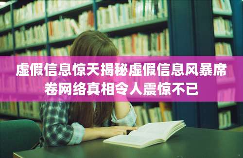 虚假信息惊天揭秘虚假信息风暴席卷网络真相令人震惊不已