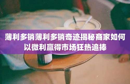 薄利多销薄利多销奇迹揭秘商家如何以微利赢得市场狂热追捧